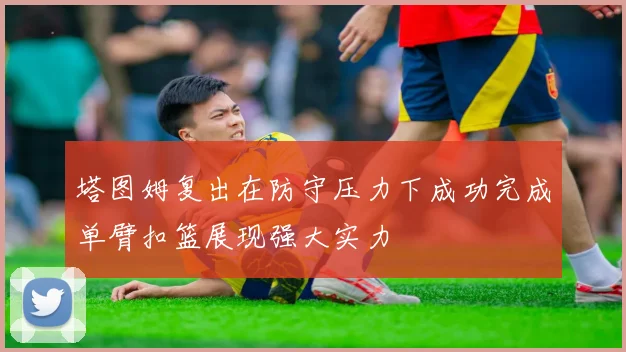 塔图姆复出在防守压力下成功完成单臂扣篮展现强大实力