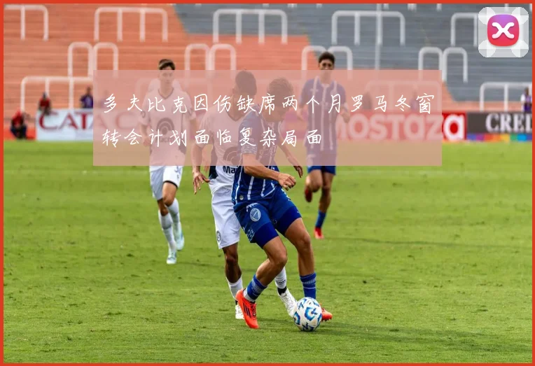 多夫比克因伤缺席两个月罗马冬窗转会计划面临复杂局面