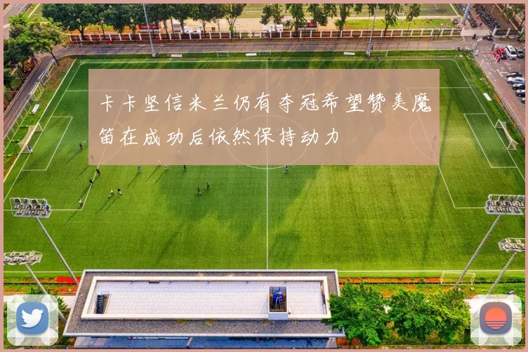 卡卡坚信米兰仍有夺冠希望赞美魔笛在成功后依然保持动力