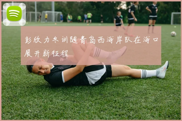 彭欣力冬训随青岛西海岸队在海口展开新征程