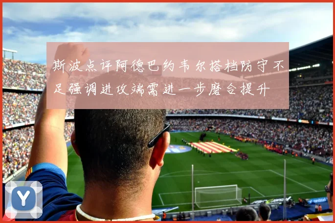 斯波点评阿德巴约韦尔搭档防守不足强调进攻端需进一步磨合提升
