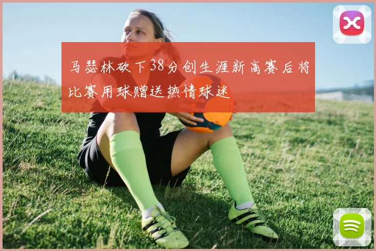 马瑟林砍下38分创生涯新高赛后将比赛用球赠送热情球迷