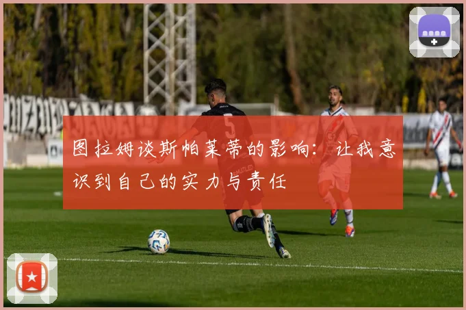 图拉姆谈斯帕莱蒂的影响：让我意识到自己的实力与责任