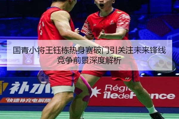 国青小将王钰栋热身赛破门引关注未来锋线竞争前景深度解析 - leyu